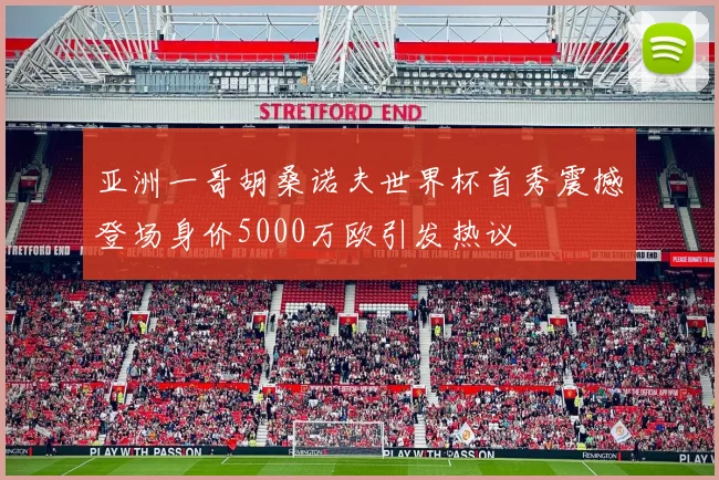 亚洲一哥胡桑诺夫世界杯首秀震撼登场身价5000万欧引发热议